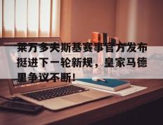 PG电子-包含莱万多夫斯基赛事官方发布挺进下一轮新规，皇家马德里争议不断！的词条